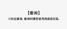 【垂询】※欢迎垂询,垂询时请您使用英语或日语。