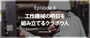 Episode6 工作機械の明日を組み立てるクラボウ人