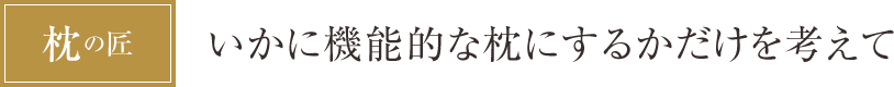 [枕の匠] いかに機能的な枕にするかだけを考えて