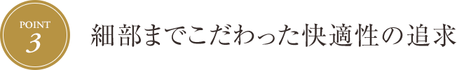 [Point.3] 細部までこだわった快適性の追求