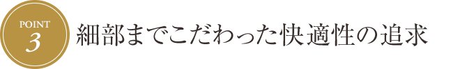 [Point.3] 細部までこだわった快適性の追求