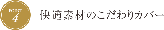 [Point.4] 快適素材のこだわりカバー