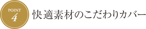 [Point.4] 快適素材のこだわりカバー