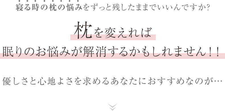 寝る時の枕の悩みをずっと残したままでいいんですか？枕を変えれば眠りのお悩みが解消するかもしれません！！優しさと心地よさを求めるあなたにおすすめなのが…