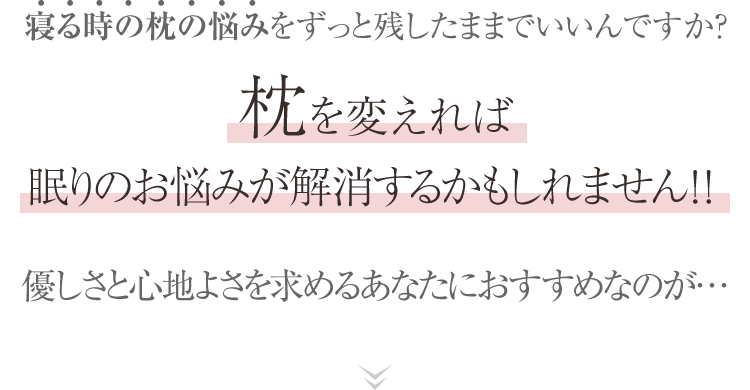 寝る時の枕の悩みをずっと残したままでいいんですか？枕を変えれば眠りのお悩みが解消するかもしれません！！優しさと心地よさを求めるあなたにおすすめなのが…