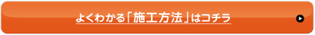 よくわかる「施工方法」はコチラ