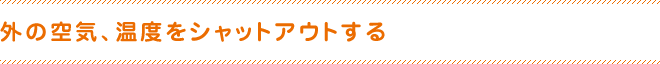 外の空気、温度をシャットアウトする