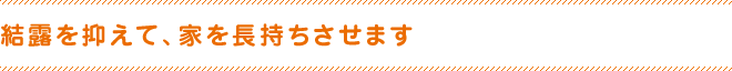 結露を抑えて、家を長持ちさせます