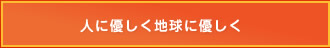 人に優しく地球に優しく