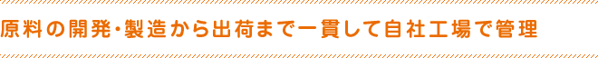 原料の開発・製造から出荷まで一貫して自社工場で管理