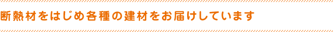 断熱材をはじめ各種の建材をお届けしています