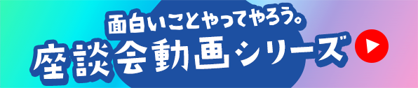 面白いことやってやろう。座談会動画シリーズ