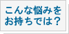 こんな悩みをお持ちでは？