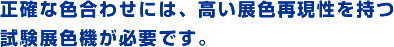 正確な色合わせには、高い展色再現性を持つ試験展色機が必要です。