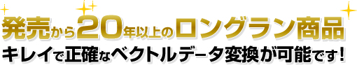 発売から20年以上のロングラン商品  キレイで正確なベクトルデータ変換が可能です！