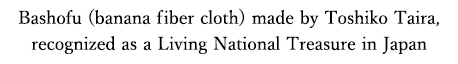 Bashofu (banana fiber cloth) made by Toshiko Taira, recognized as a Living National Treasure in Japan 