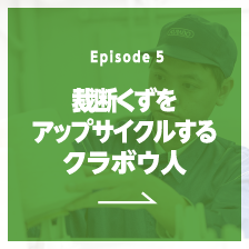 Episode5 裁断くずをアップサイクルするクラボウ人