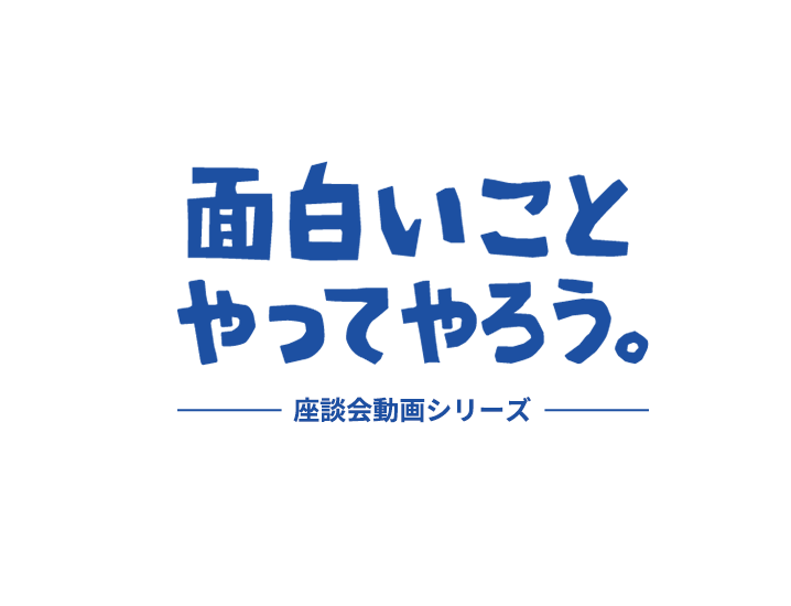 面白いことやってやろう。 座談会動画シリーズ