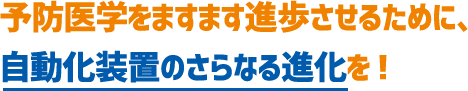 予防医学をますます進歩させるために、自動化装置のさらなる進化を！