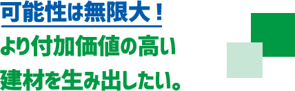 可能性は無限大！より付加価値の高い建材を生み出したい。