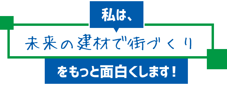 私は、未来の建材で街づくりをもっと面白くします！