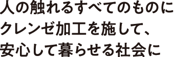 人の触れるすべてのものにクレンゼ加工を施して、安心して暮らせる社会に